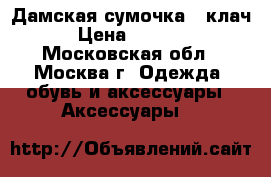 Дамская сумочка - клач › Цена ­ 3 000 - Московская обл., Москва г. Одежда, обувь и аксессуары » Аксессуары   